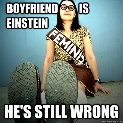 Boyfriend          is             Einstein He's still wrong - Boyfriend          is             Einstein He's still wrong  Typical Feminist