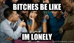 bitches be like im lonely  