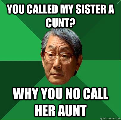 You called my sister a cunt? why you no call her aunt  High Expectations Asian Father