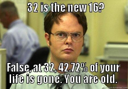            32 IS THE NEW 16?         FALSE, AT 32, 42.72% OF YOUR LIFE IS GONE. YOU ARE OLD. Schrute