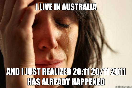 I live in australia and i just realized 20:11 20/11 2011 has already happened  First World Problems