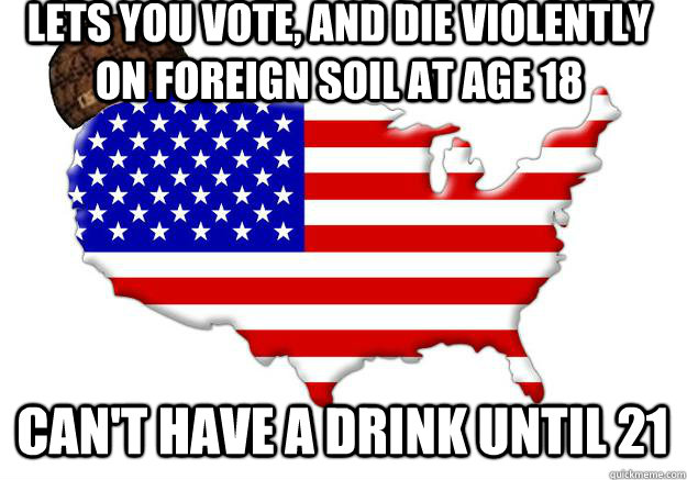 lets you vote, and die violently on foreign soil at age 18 can't have a drink until 21  Scumbag america