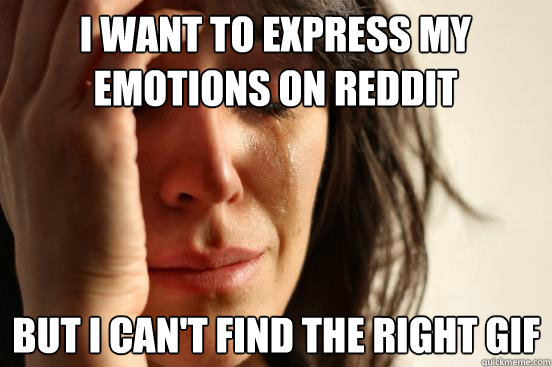 I want to express my emotions on reddit but I can't find the right gif - I want to express my emotions on reddit but I can't find the right gif  First World Problems