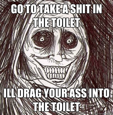 go to take a shit in the toilet ill drag your ass into the toilet   Horrifying Houseguest