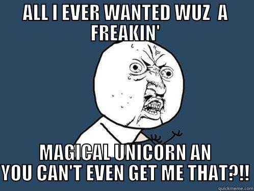 ALL I EVER WANTED WUZ  A FREAKIN' MAGICAL UNICORN AN YOU CAN'T EVEN GET ME THAT?!! Y U No