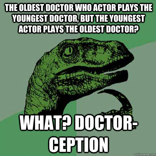 The oldest Doctor Who actor plays the youngest Doctor, but the youngest actor plays the oldest Doctor? WHAT? DOCTOR-CEPTION - The oldest Doctor Who actor plays the youngest Doctor, but the youngest actor plays the oldest Doctor? WHAT? DOCTOR-CEPTION  Philosoraptor