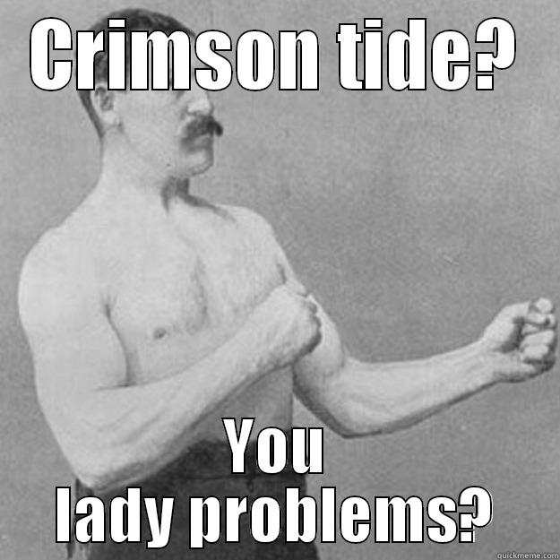 Ewww awwwww - CRIMSON TIDE? YOU LADY PROBLEMS? overly manly man