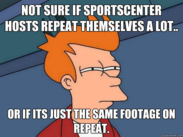 Not sure if sportscenter hosts repeat themselves a lot.. or if its just the same footage on repeat.  Futurama Fry