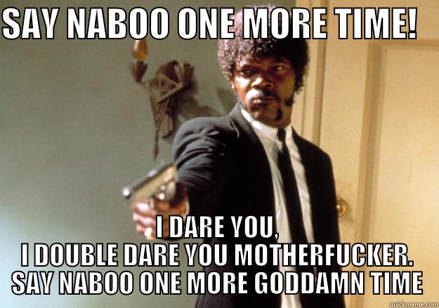 SAY NABOO ONE MORE TIME!    I DARE YOU, I DOUBLE DARE YOU MOTHERFUCKER. SAY NABOO ONE MORE GODDAMN TIME Samuel L Jackson