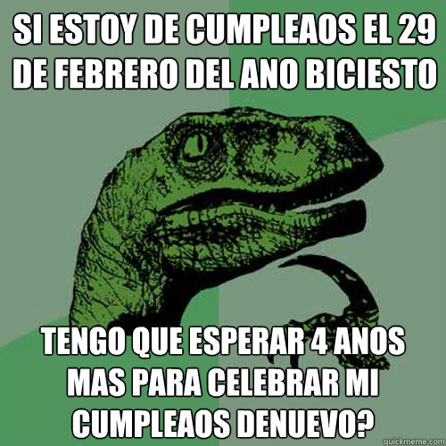 Si estoy de cumpleaños el 29 de febrero del aNo biciesto tengo que esperar 4 aNos mas para celebrar mi cumpleaños denuevo?  Philosoraptor