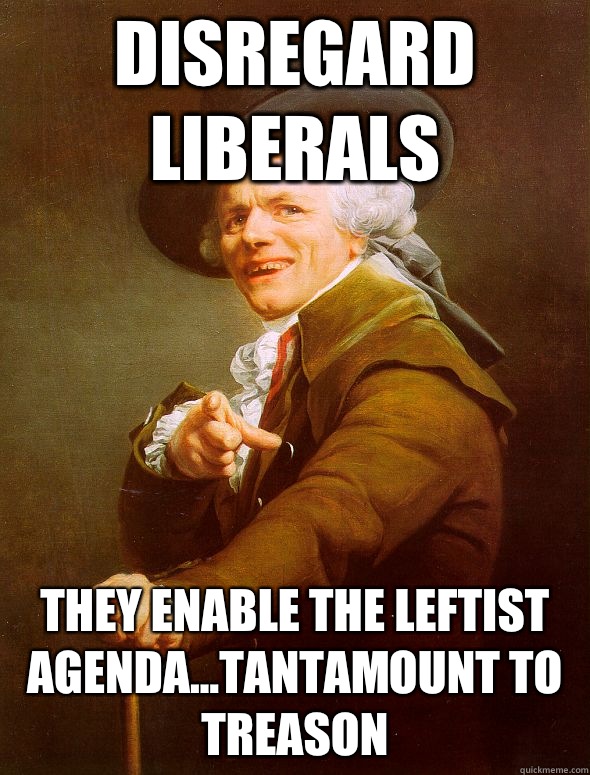 disregard liberals They enable the leftist agenda...tantamount to treason  Joseph Ducreux