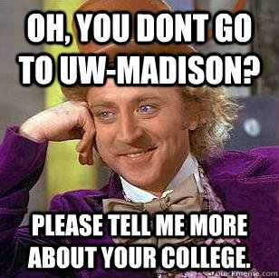 Oh, You dont go to uw-madison? Please tell me more about your college.  Condescending Wonka