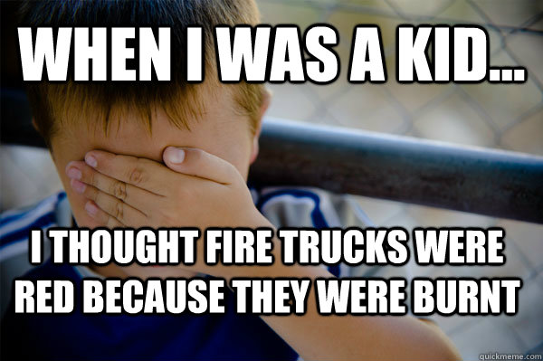 WHEN I WAS A KID... I thought Fire trucks were red because they were burnt  Confession kid