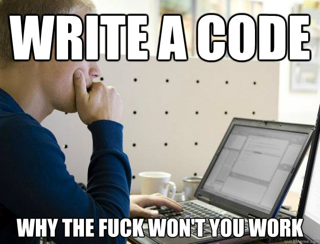 Write a code WHY THE FUCK WON'T YOU WORK - Write a code WHY THE FUCK WON'T YOU WORK  Programmer