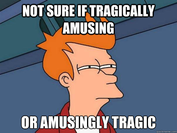 Not sure if Tragically amusing Or amusingly tragic  Futurama Fry