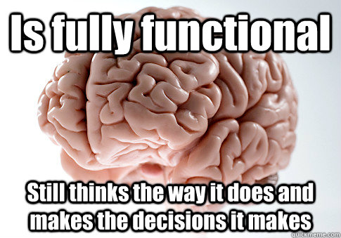 Is fully functional Still thinks the way it does and makes the decisions it makes   Scumbag Brain