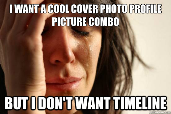 I want a cool cover photo profile picture combo but I don't want timeline   First World Problems