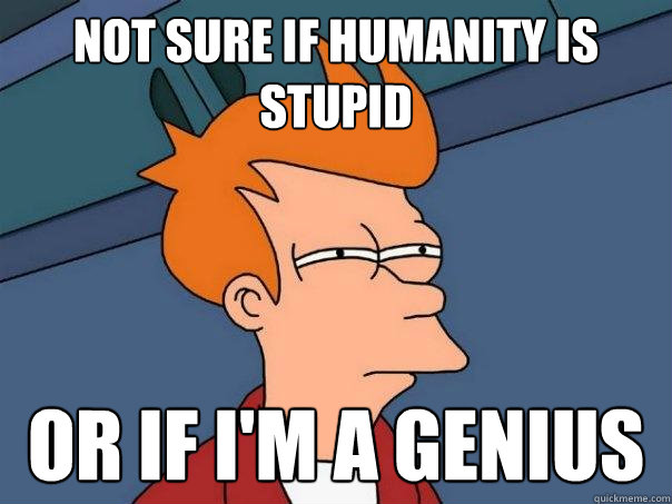 not sure if humanity is stupid or if i'm a genius - not sure if humanity is stupid or if i'm a genius  Futurama Fry