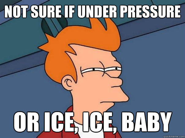 not sure if under pressure Or ice, ice, baby  Futurama Fry