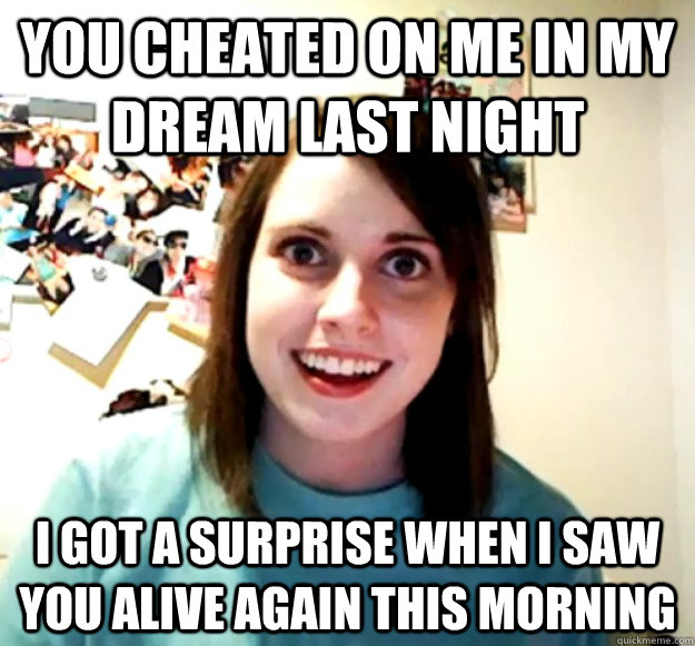 You cheated on me in my dream last night I got a surprise when i saw you alive again this morning - You cheated on me in my dream last night I got a surprise when i saw you alive again this morning  Overly Attached Girlfriend