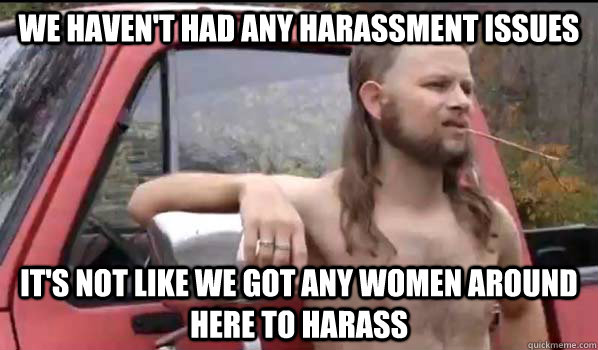 we haven't had any harassment issues it's not like we got any women around here to harass  Almost Politically Correct Redneck