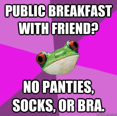 Public breakfast with friend? No panties, socks, or bra. - Public breakfast with friend? No panties, socks, or bra.  Foul Bachelorette Frog