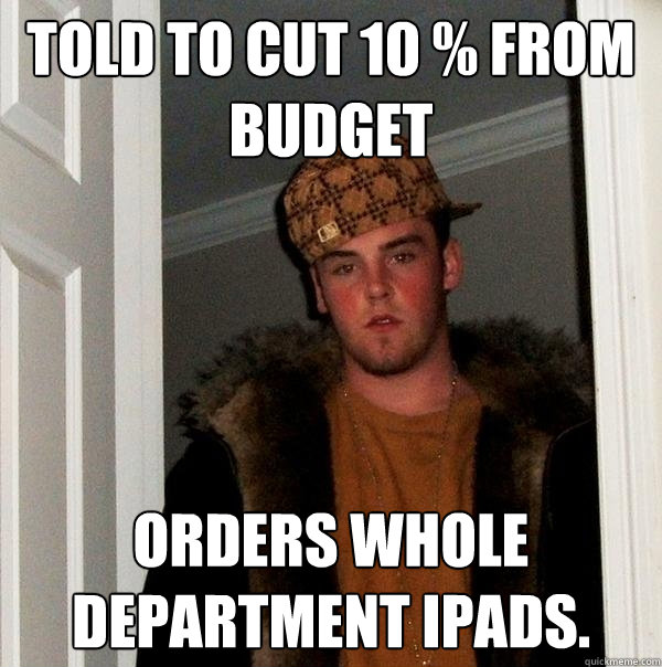 Told to Cut 10 % from Budget Orders Whole Department iPads. - Told to Cut 10 % from Budget Orders Whole Department iPads.  Scumbag Steve