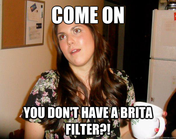 come on you don't have a brita filter?! - come on you don't have a brita filter?!  tap water!