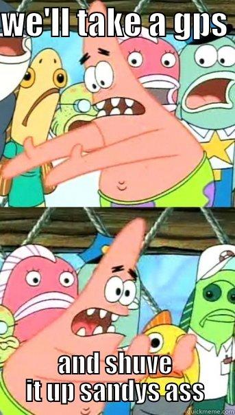 WE'LL TAKE A GPS  AND SHUVE IT UP SANDYS ASS Push it somewhere else Patrick