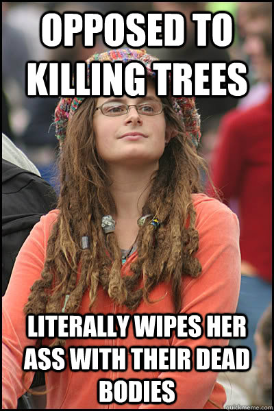 opposed to killing trees Literally wipes her ass with their dead bodies  College Liberal