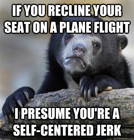 If you recline your seat on a plane flight I presume you're a self-centered jerk  Confession Bear