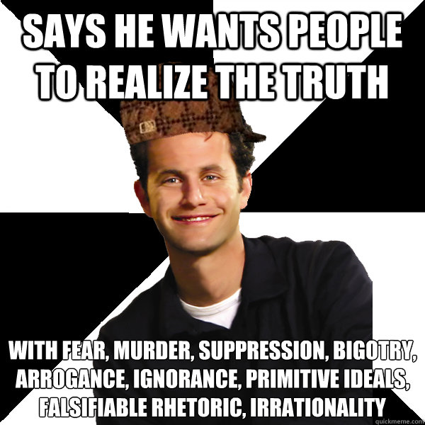 says he wants people to realize the truth with fear, murder, suppression, bigotry, arrogance, ignorance, primitive ideals, falsifiable rhetoric, irrationality  Scumbag Christian