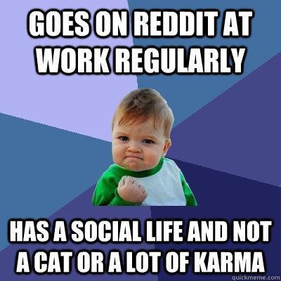 goes on reddit at work regularly has a social life and not a cat or a lot of karma - goes on reddit at work regularly has a social life and not a cat or a lot of karma  Success Kid