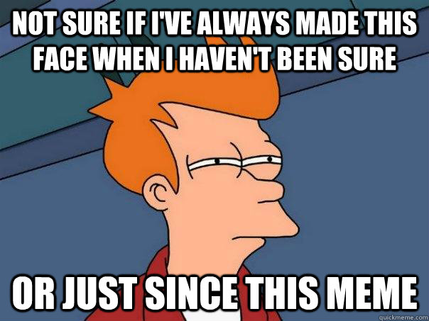 not sure if i've always made this face when i haven't been sure or just since this meme  Futurama Fry