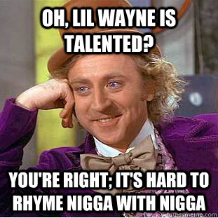 oh, lil wayne is talented? You're right; it's hard to rhyme nigga with nigga  Condescending Wonka