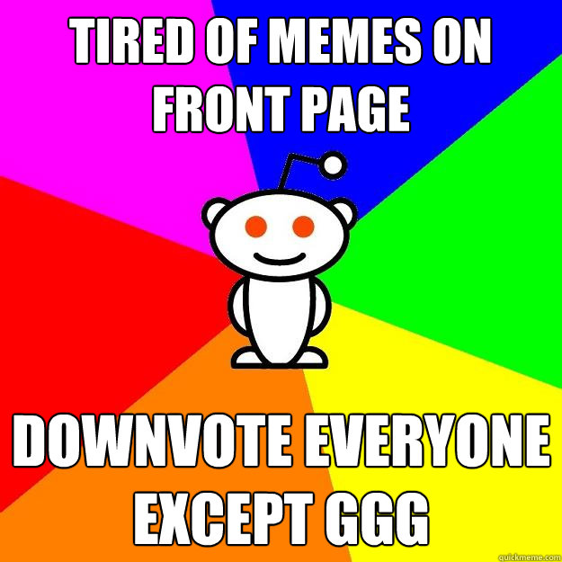 tired of memes on front page downvote everyone except ggg  Reddit Alien