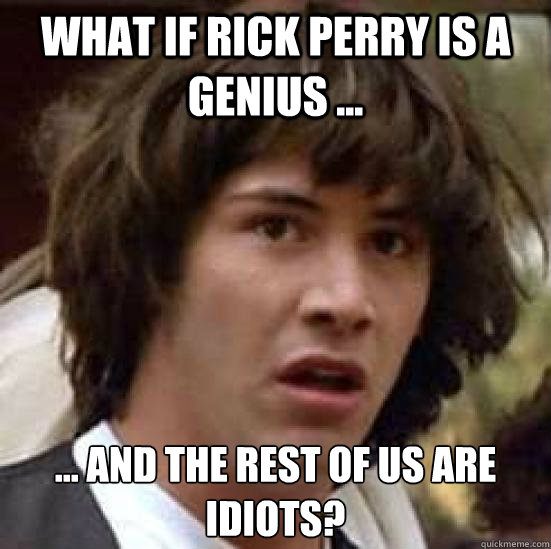 what if rick perry is a genius ... ... and the rest of us are idiots?  conspiracy keanu