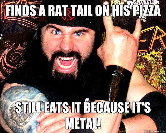 Finds a rat Tail on his pizza still eats it because it's metal!  Metal Head