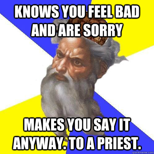 Knows you feel bad and are sorry makes you say it anyway. to a priest.  Scumbag God