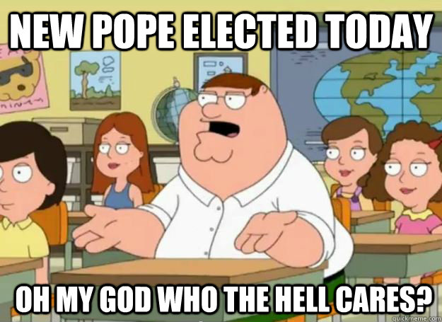 New Pope elected today  Oh my god who the hell cares?  Peter Griffin Oh my god who the hell cares