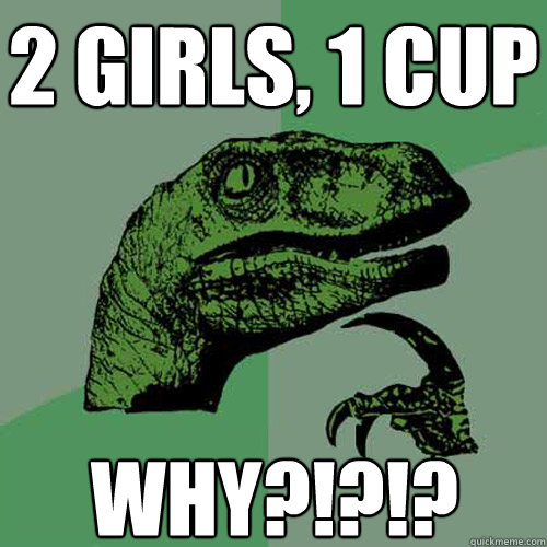 2 girls, 1 cup Why?!?!? - 2 girls, 1 cup Why?!?!?  Philosoraptor