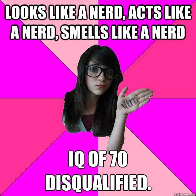 Looks like a nerd, acts like a nerd, smells like a nerd IQ of 70
Disqualified.  Idiot Nerd Girl