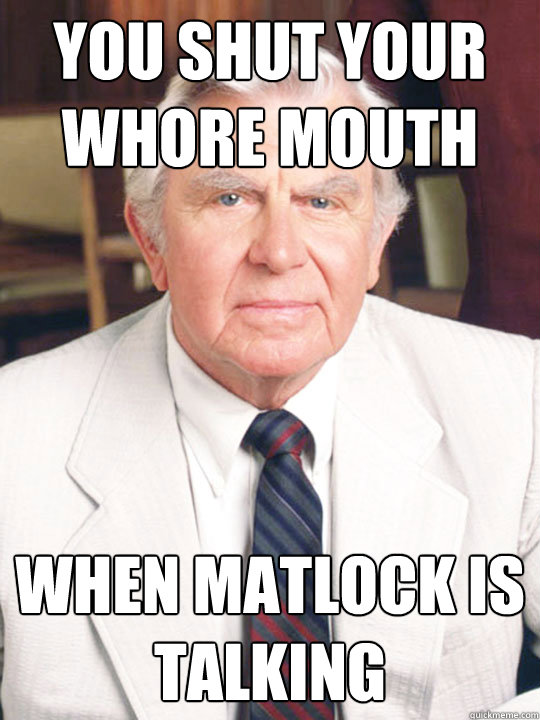 YOU SHUT YOUR WHORE MOUTH WHEN MATLOCK IS TALKING - YOU SHUT YOUR WHORE MOUTH WHEN MATLOCK IS TALKING  Matlock1