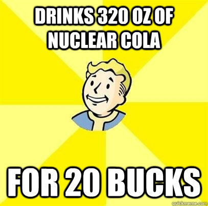 drinks 320 oz of nuclear cola for 20 bucks - drinks 320 oz of nuclear cola for 20 bucks  Fallout 3