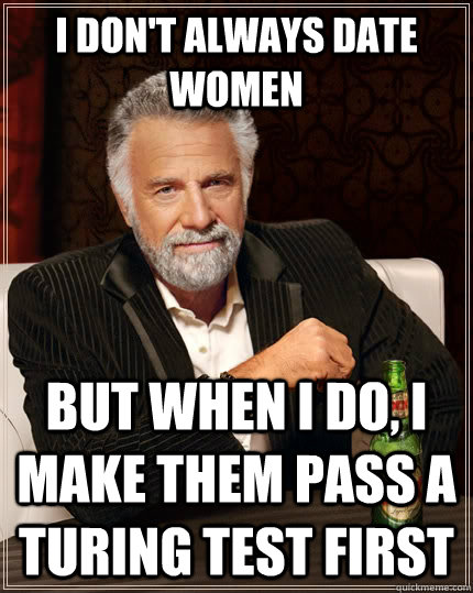 I don't always date women but when I do, I make them pass a turing test first  The Most Interesting Man In The World