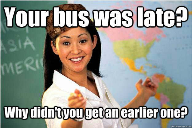 Your bus was late?  Why didn't you get an earlier one?  Scumbag Teacher