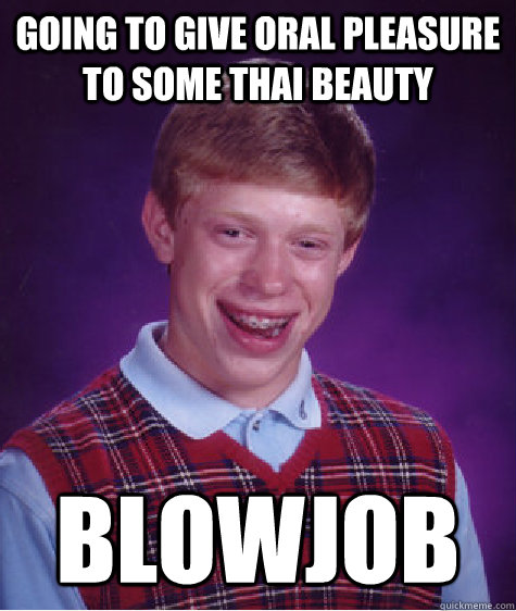 Going to give oral pleasure to some thai beauty Blowjob  Bad Luck Brian