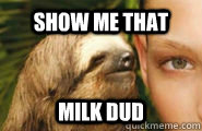 show me that milk dud  Creepy Sloth