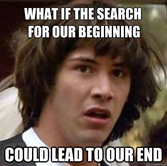 What if the search
 for our beginning could lead to our end  conspiracy keanu