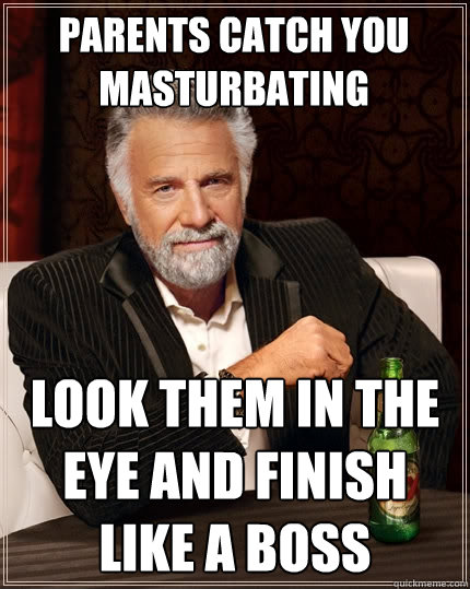 Parents catch you masturbating Look them in the eye and finish like a boss  The Most Interesting Man In The World